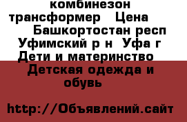 комбинезон трансформер › Цена ­ 2 000 - Башкортостан респ., Уфимский р-н, Уфа г. Дети и материнство » Детская одежда и обувь   